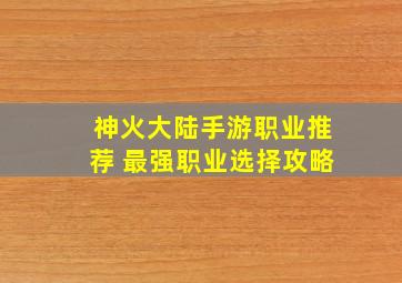 神火大陆手游职业推荐 最强职业选择攻略